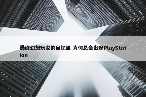 最终幻想玩家的回忆里 为何总会出现PlayStation