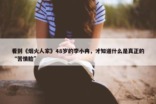 看到《烟火人家》48岁的李小冉，才知道什么是真正的“苦情脸”