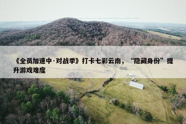 《全员加速中·对战季》打卡七彩云南，“隐藏身份”提升游戏难度