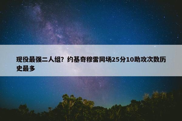 现役最强二人组？约基奇穆雷同场25分10助攻次数历史最多