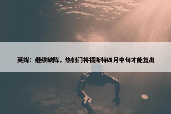 英媒：继续缺阵，热刺门将福斯特四月中旬才能复出