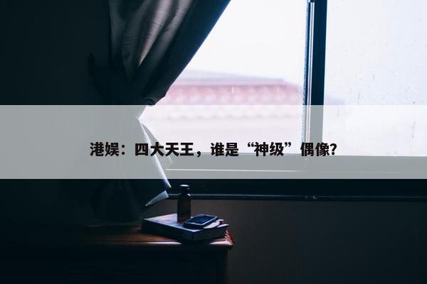 港娱：四大天王，谁是“神级”偶像？