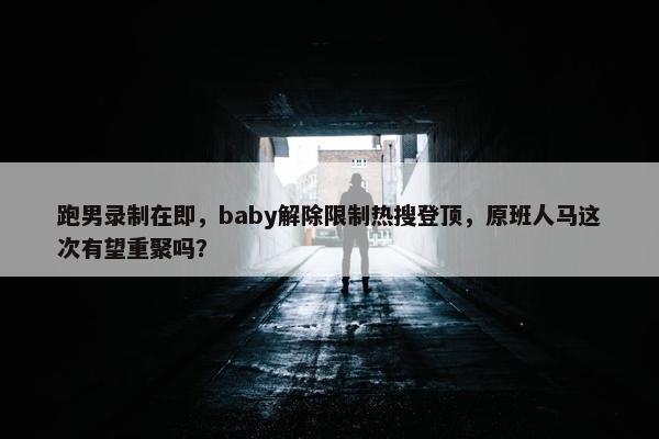 跑男录制在即，baby解除限制热搜登顶，原班人马这次有望重聚吗？