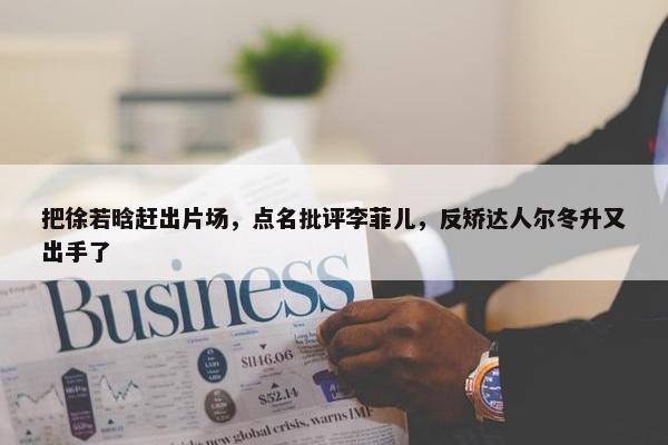 把徐若晗赶出片场，点名批评李菲儿，反矫达人尔冬升又出手了