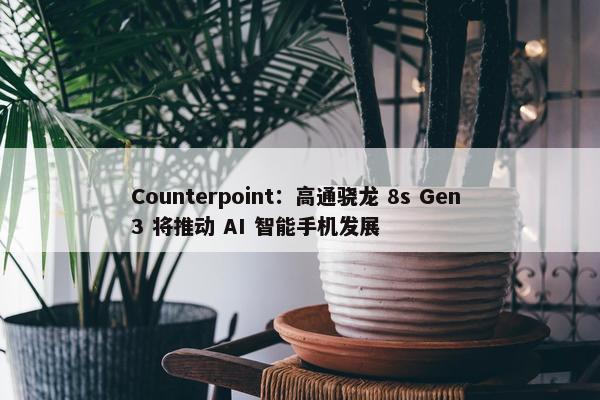 Counterpoint：高通骁龙 8s Gen 3 将推动 AI 智能手机发展
