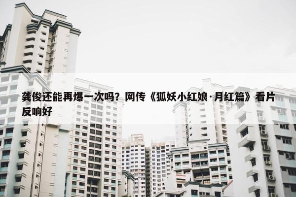 龚俊还能再爆一次吗？网传《狐妖小红娘·月红篇》看片反响好