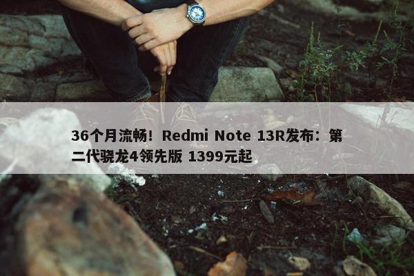 36个月流畅！Redmi Note 13R发布：第二代骁龙4领先版 1399元起