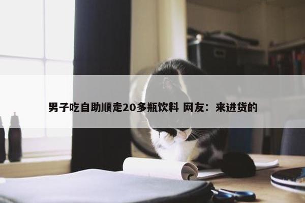 男子吃自助顺走20多瓶饮料 网友：来进货的