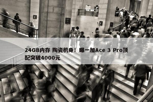 24GB内存 陶瓷机身！曝一加Ace 3 Pro顶配突破4000元