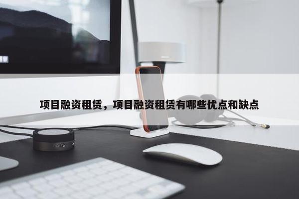 项目融资租赁，项目融资租赁有哪些优点和缺点