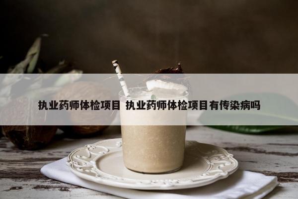 执业药师体检项目 执业药师体检项目有传染病吗