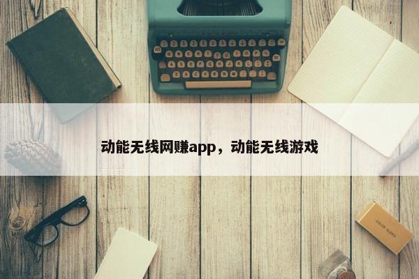 动能无线网赚app，动能无线游戏