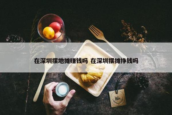 在深圳摆地摊赚钱吗 在深圳摆摊挣钱吗