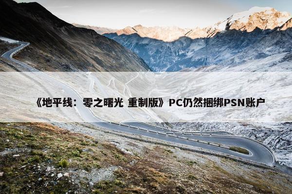 《地平线：零之曙光 重制版》PC仍然捆绑PSN账户