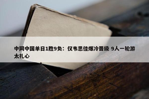 中网中国单日1胜9负：仅韦思佳爆冷晋级 9人一轮游太扎心