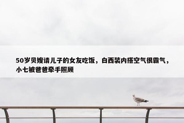 50岁贝嫂请儿子的女友吃饭，白西装内搭空气很霸气，小七被爸爸牵手照顾