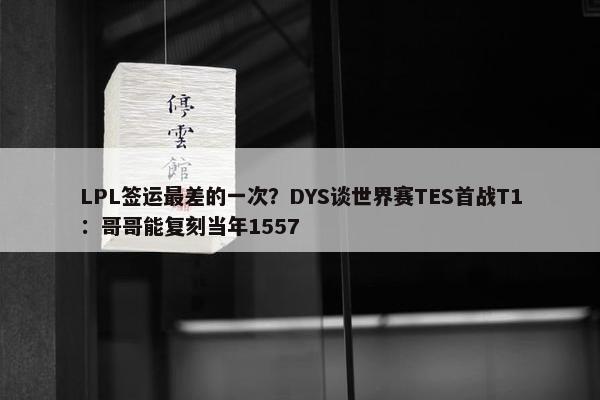 LPL签运最差的一次？DYS谈世界赛TES首战T1：哥哥能复刻当年1557