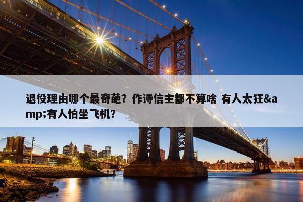 退役理由哪个最奇葩？作诗信主都不算啥 有人太狂&有人怕坐飞机？