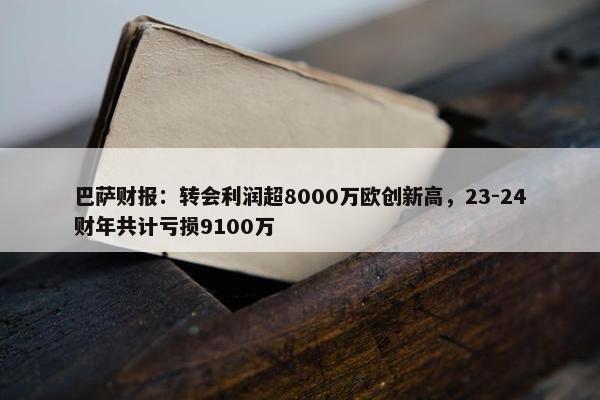 巴萨财报：转会利润超8000万欧创新高，23-24财年共计亏损9100万