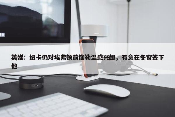 英媒：纽卡仍对埃弗顿前锋勒温感兴趣，有意在冬窗签下他