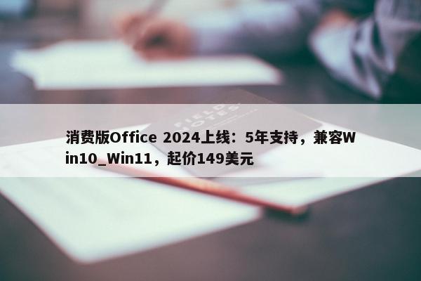 消费版Office 2024上线：5年支持，兼容Win10_Win11，起价149美元