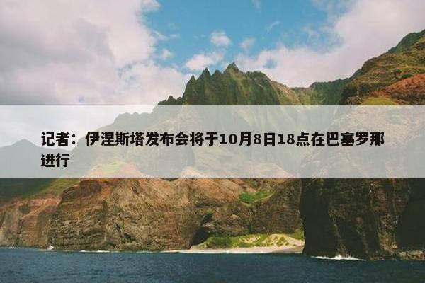 记者：伊涅斯塔发布会将于10月8日18点在巴塞罗那进行