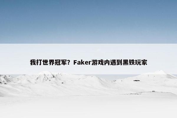 我打世界冠军？Faker游戏内遇到黑铁玩家