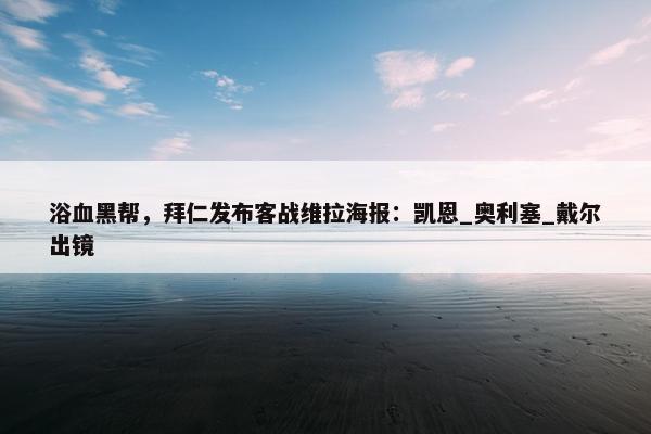 浴血黑帮，拜仁发布客战维拉海报：凯恩_奥利塞_戴尔出镜