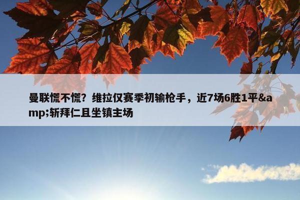 曼联慌不慌？维拉仅赛季初输枪手，近7场6胜1平&斩拜仁且坐镇主场