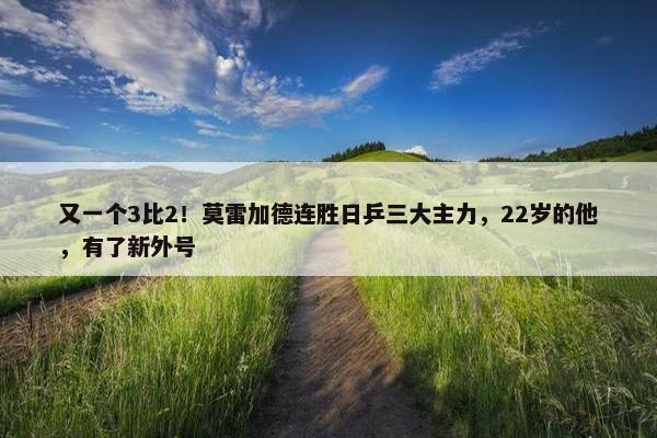 又一个3比2！莫雷加德连胜日乒三大主力，22岁的他，有了新外号