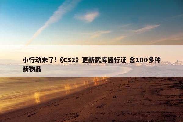 小行动来了!《CS2》更新武库通行证 含100多种新物品