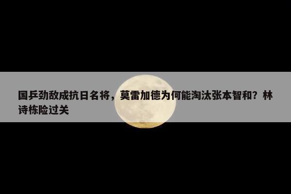 国乒劲敌成抗日名将，莫雷加德为何能淘汰张本智和？林诗栋险过关