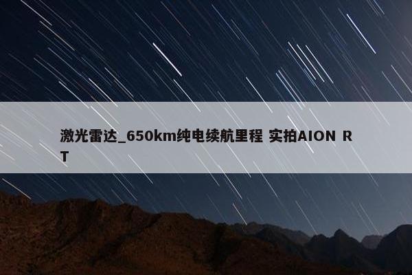 激光雷达_650km纯电续航里程 实拍AION RT