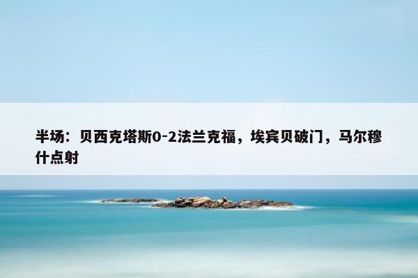 半场：贝西克塔斯0-2法兰克福，埃宾贝破门，马尔穆什点射