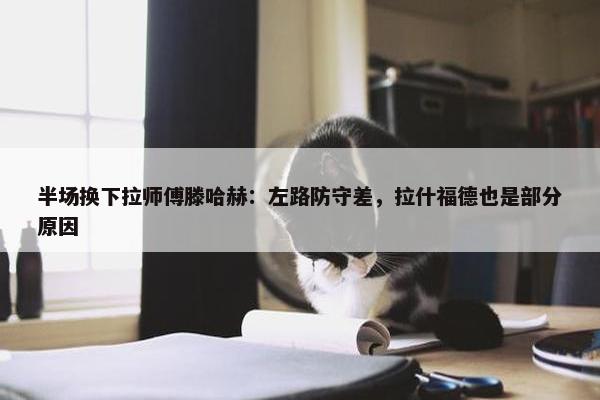 半场换下拉师傅滕哈赫：左路防守差，拉什福德也是部分原因