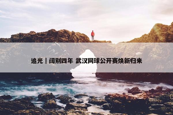 追光｜阔别四年 武汉网球公开赛焕新归来