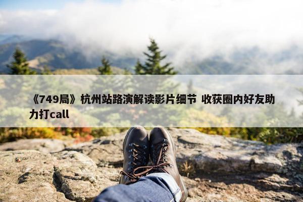 《749局》杭州站路演解读影片细节 收获圈内好友助力打call