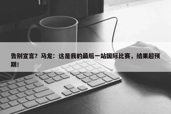 告别宣言？马龙：这是我的最后一站国际比赛，结果超预期！