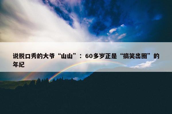 说脱口秀的大爷“山山”：60多岁正是“搞笑出圈”的年纪