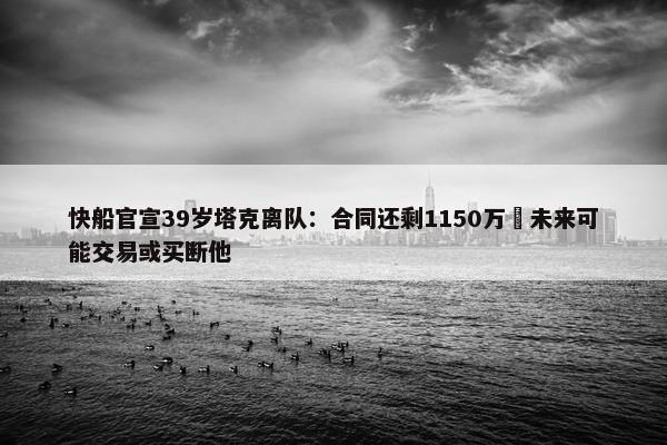 快船官宣39岁塔克离队：合同还剩1150万 未来可能交易或买断他