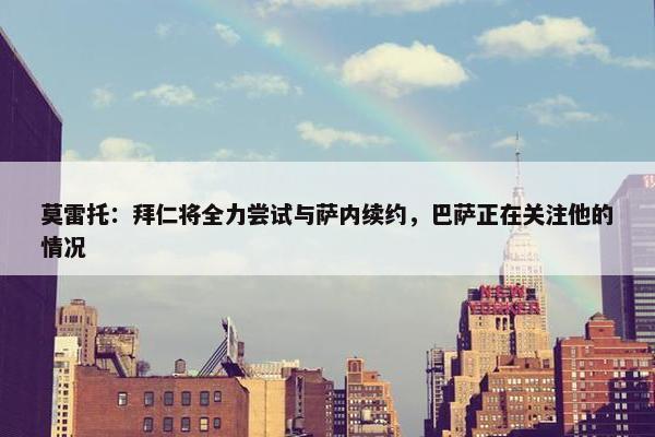 莫雷托：拜仁将全力尝试与萨内续约，巴萨正在关注他的情况