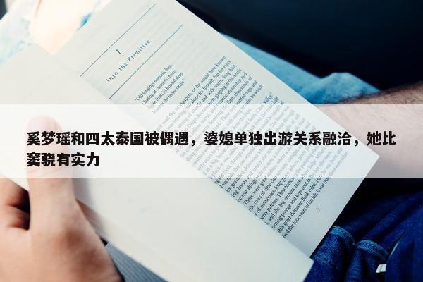 奚梦瑶和四太泰国被偶遇，婆媳单独出游关系融洽，她比窦骁有实力