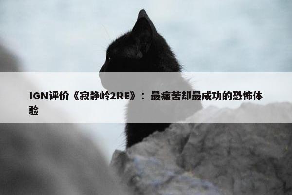 IGN评价《寂静岭2RE》：最痛苦却最成功的恐怖体验