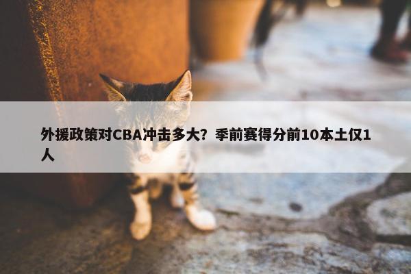 外援政策对CBA冲击多大？季前赛得分前10本土仅1人