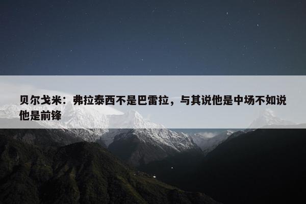 贝尔戈米：弗拉泰西不是巴雷拉，与其说他是中场不如说他是前锋