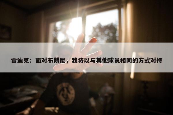 雷迪克：面对布朗尼，我将以与其他球员相同的方式对待