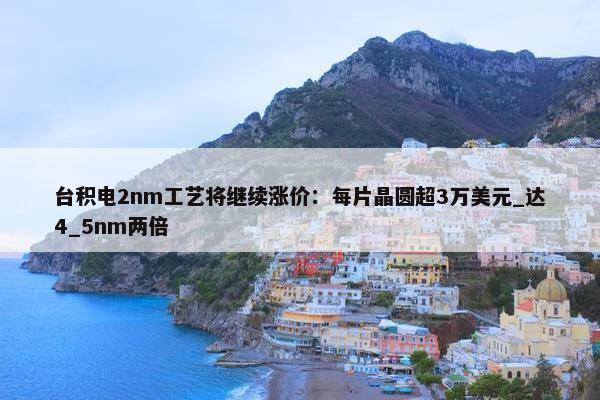 台积电2nm工艺将继续涨价：每片晶圆超3万美元_达4_5nm两倍 