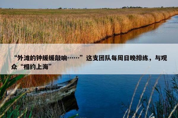 “外滩的钟缓缓敲响……”这支团队每周日晚排练，与观众“相约上海”