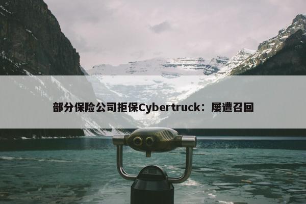 部分保险公司拒保Cybertruck：屡遭召回