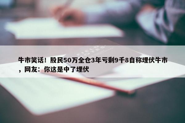 牛市笑话！股民50万全仓3年亏剩9千8自称埋伏牛市，网友：你这是中了埋伏